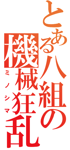 とある八組の機械狂乱（ミノシマ）