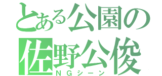 とある公園の佐野公俊（ＮＧシーン）