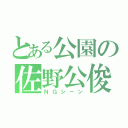 とある公園の佐野公俊（ＮＧシーン）