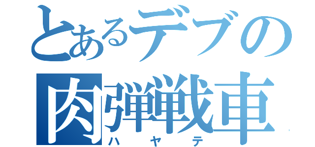 とあるデブの肉弾戦車（ハヤテ）