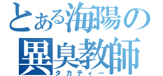 とある海陽の異臭教師（タカティー）