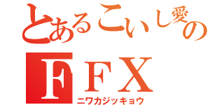 とあるこいし愛のＦＦⅩ（ニワカジッキョウ）