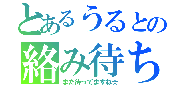 とあるうるとの絡み待ち（また待ってますね☆）