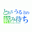 とあるうるとの絡み待ち（また待ってますね☆）