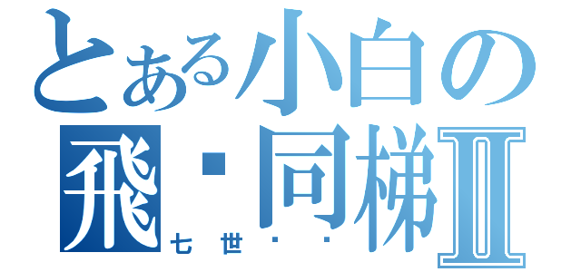 とある小白の飛碟同梯Ⅱ（七世孽緣）