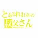 とあるれれれの叔父さん（お出かけですかー？）