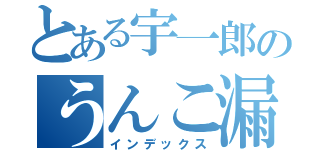 とある宇一郎のうんこ漏らし（インデックス）