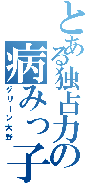 とある独占力の病みっ子（グリーン大野）