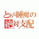 とある睡魔の絶対支配（ネムケ）