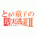 とある童子の現実逃避Ⅱ（ポポポポ～ン）