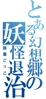 とある幻想郷の妖怪退治（弾幕ごっこ）