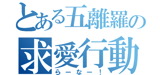 とある五離羅の求愛行動（らーなー！）