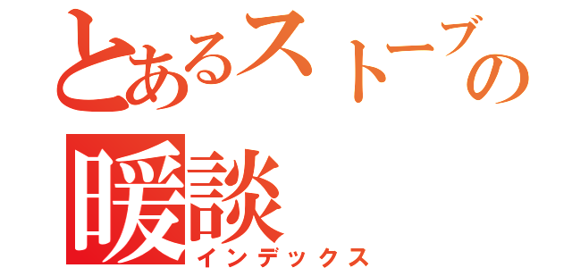 とあるストーブの暖談（インデックス）