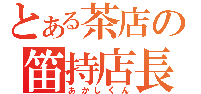 とある茶店の笛持店長（あかしくん）