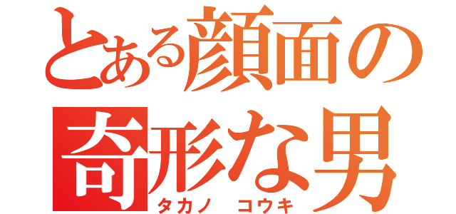 とある顔面の奇形な男（タカノ コウキ）