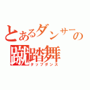 とあるダンサーの蹴踏舞（タップダンス）