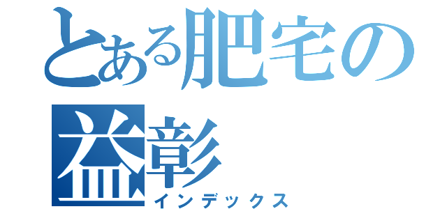 とある肥宅の益彰（インデックス）