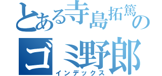 とある寺島拓篤のゴミ野郎（インデックス）