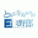 とある寺島拓篤のゴミ野郎（インデックス）