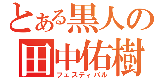 とある黒人の田中佑樹（フェスティバル）