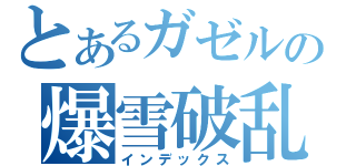 とあるガゼルの爆雪破乱（インデックス）