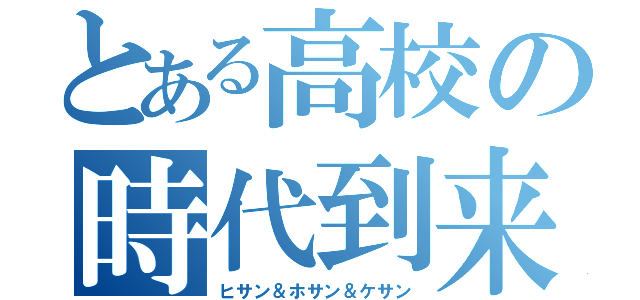 とある高校の時代到来人（ヒサン＆ホサン＆ケサン）