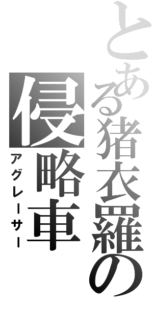 とある猪衣羅の侵略車（アグレーサー）