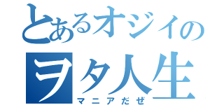 とあるオジイのヲタ人生（マニアだぜ）