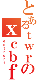 とあるｔｗｒのｘｃｂｆｖｂ（ｅｓｔｒｅｒｔ）