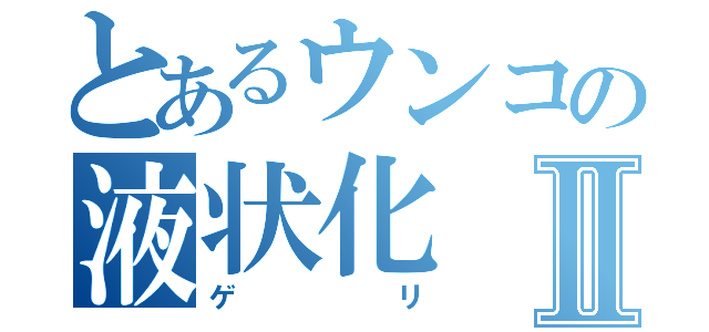 とあるウンコの液状化Ⅱ（ゲリ）