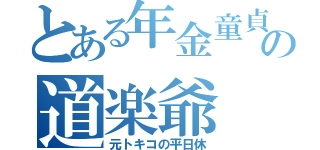 とある年金童貞の道楽爺（元トキコの平日休）