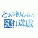 とある初心者の鍵打遊戯（タイピング）