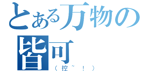 とある万物の皆可（（控~！））