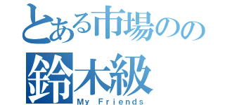 とある市場のの鈴木級（Ｍｙ Ｆｒｉｅｎｄｓ）