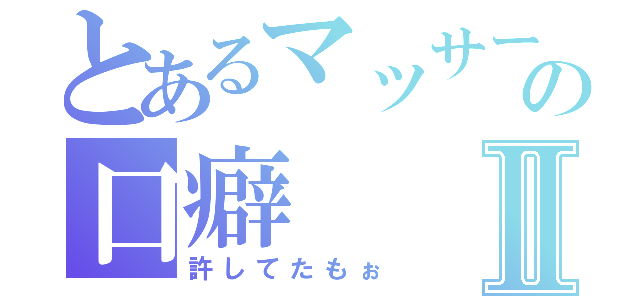 とあるマッサーの口癖Ⅱ（許してたもぉ）