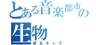 とある音楽都市の生物（ゆるキャラ）