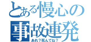 とある慢心の事故連発（あれ？死んでね？）