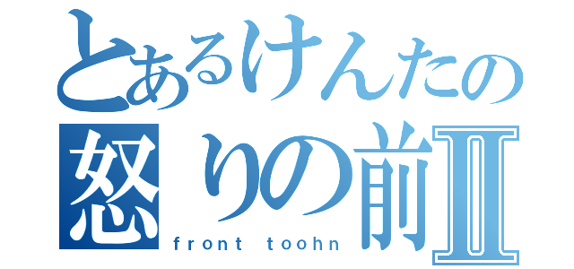 とあるけんたの怒りの前歯Ⅱ（ｆｒｏｎｔ ｔｏｏｈｎ）