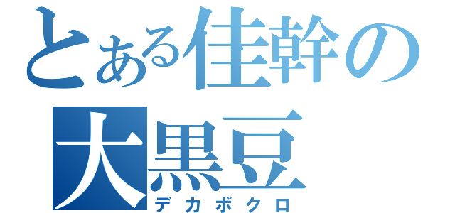 とある佳幹の大黒豆（デカボクロ）