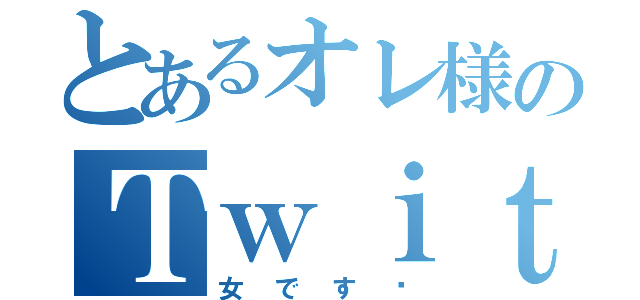 とあるオレ様のＴｗｉｔｔｅｒ（女です♥）