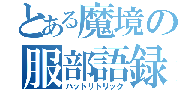 とある魔境の服部語録（ハットリトリック）