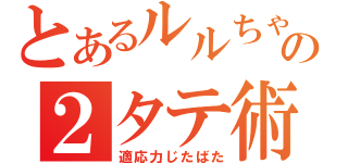 とあるルルちゃんの２タテ術（適応力じたばた）