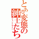 とある変態の紳士たち（ジェントルメン）