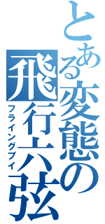 とある変態の飛行六弦（フライングブイ）