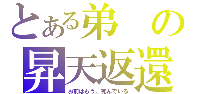 とある弟の昇天返還（お前はもう、死んでいる）