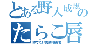 とある野入成規のたらこ唇（持てない知的障害者）