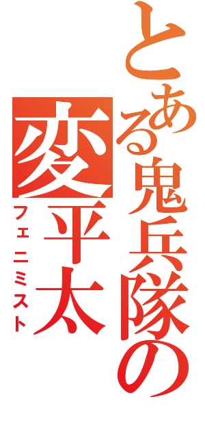 とある鬼兵隊の変平太（フェニミスト）