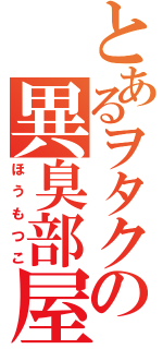 とあるヲタクの異臭部屋（ほうもつこ）