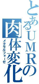 とあるＵＭＲの肉体変化（メタモルフォーゼ）