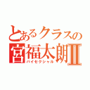 とあるクラスの宮福太朗Ⅱ（バイセクシャル）